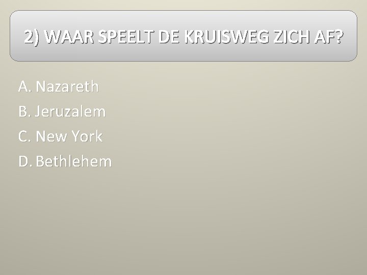 2) WAAR SPEELT DE KRUISWEG ZICH AF? A. Nazareth B. Jeruzalem C. New York