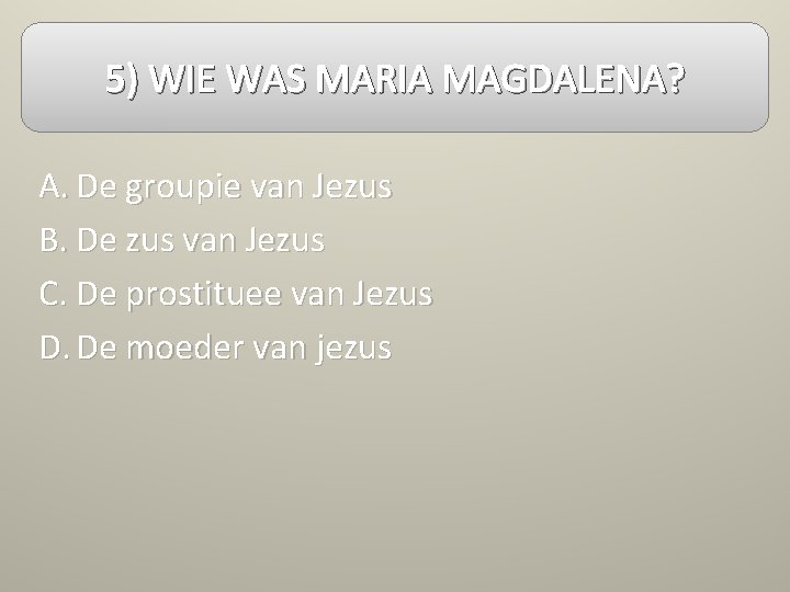 5) WIE WAS MARIA MAGDALENA? A. De groupie van Jezus B. De zus van