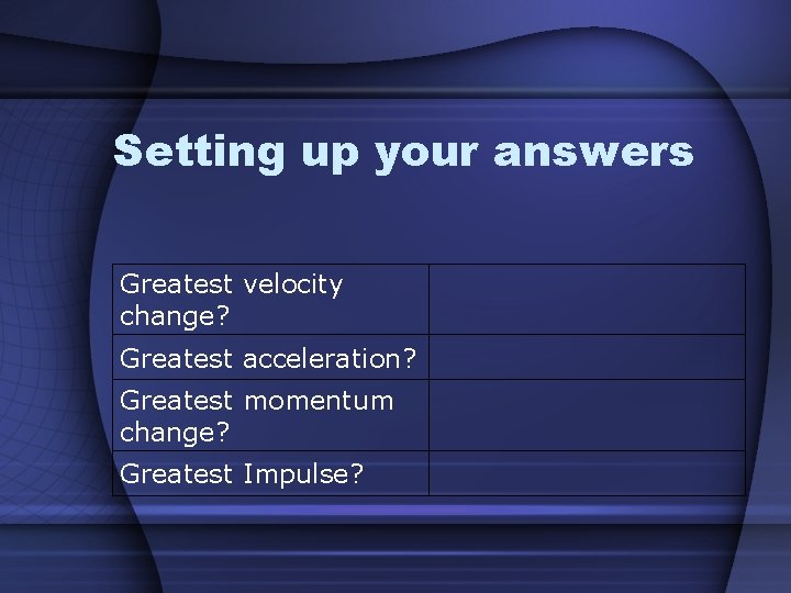 Setting up your answers Greatest velocity change? Greatest acceleration? Greatest momentum change? Greatest Impulse?