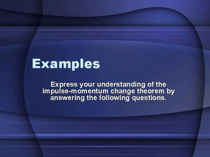 Examples Express your understanding of the impulse-momentum change theorem by answering the following questions.
