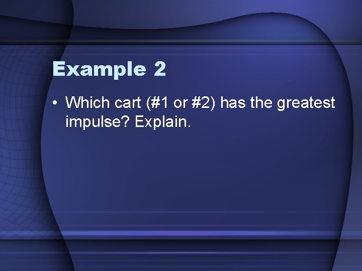 Example 2 • Which cart (#1 or #2) has the greatest impulse? Explain. 
