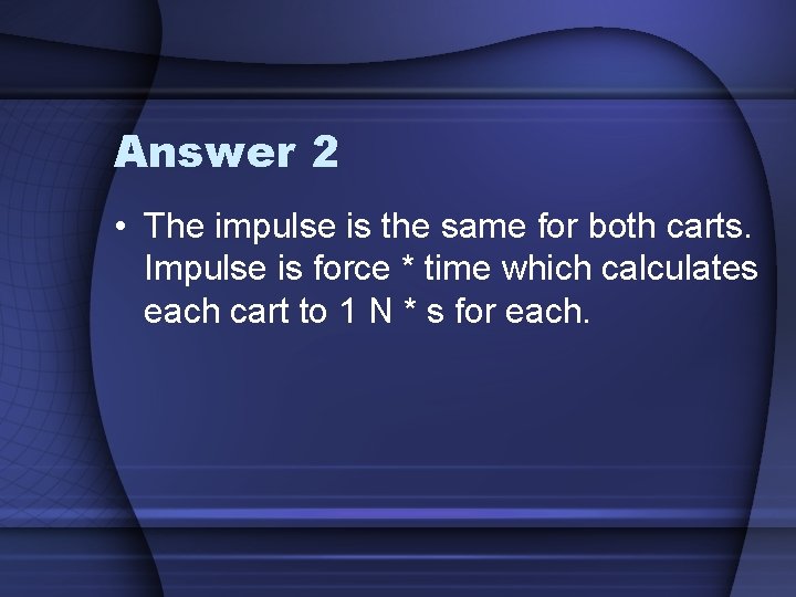 Answer 2 • The impulse is the same for both carts. Impulse is force