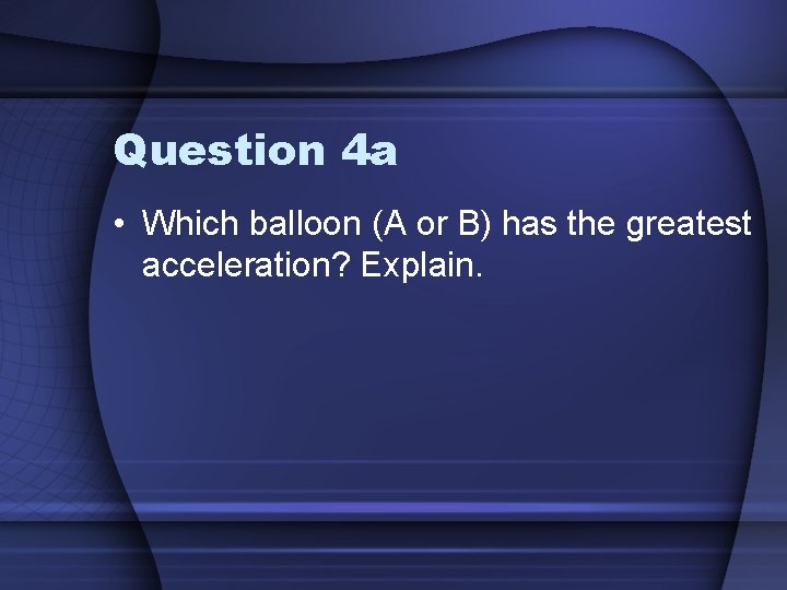 Question 4 a • Which balloon (A or B) has the greatest acceleration? Explain.