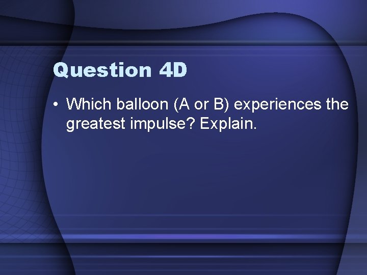 Question 4 D • Which balloon (A or B) experiences the greatest impulse? Explain.