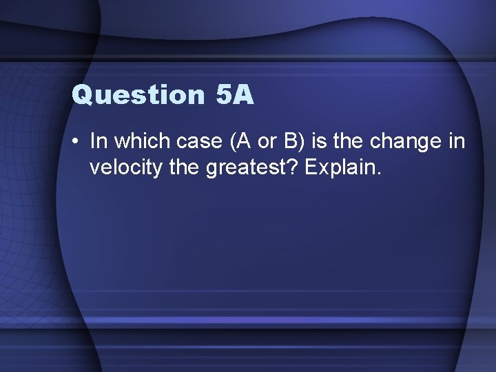 Question 5 A • In which case (A or B) is the change in