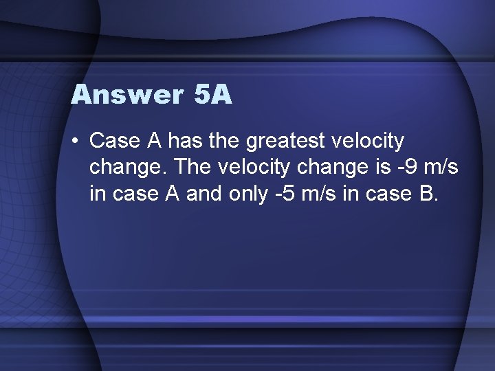 Answer 5 A • Case A has the greatest velocity change. The velocity change