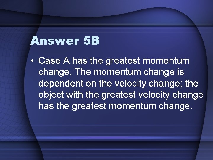 Answer 5 B • Case A has the greatest momentum change. The momentum change