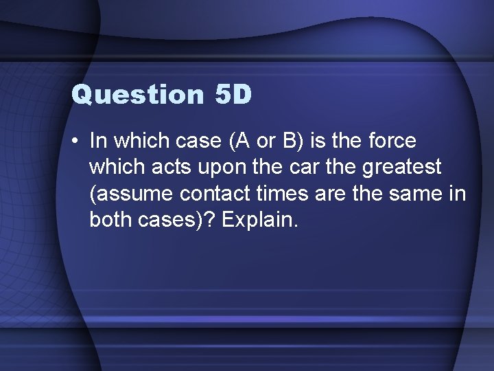 Question 5 D • In which case (A or B) is the force which