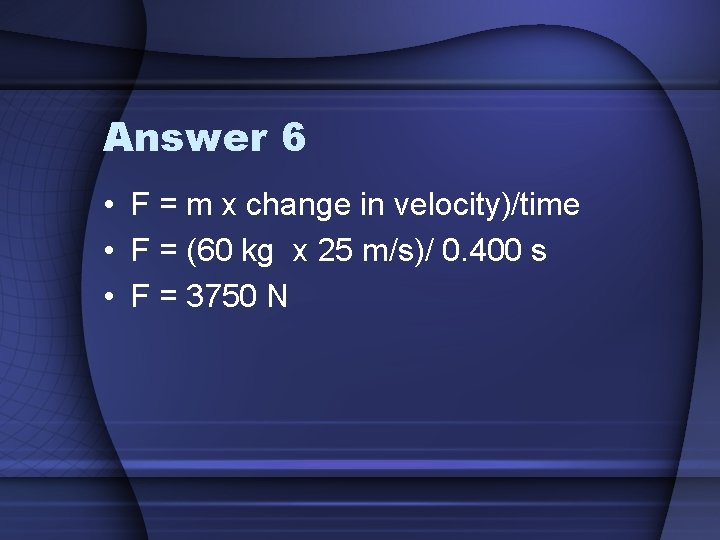 Answer 6 • F = m x change in velocity)/time • F = (60