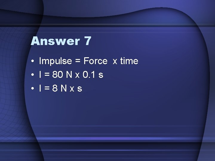 Answer 7 • Impulse = Force x time • I = 80 N x
