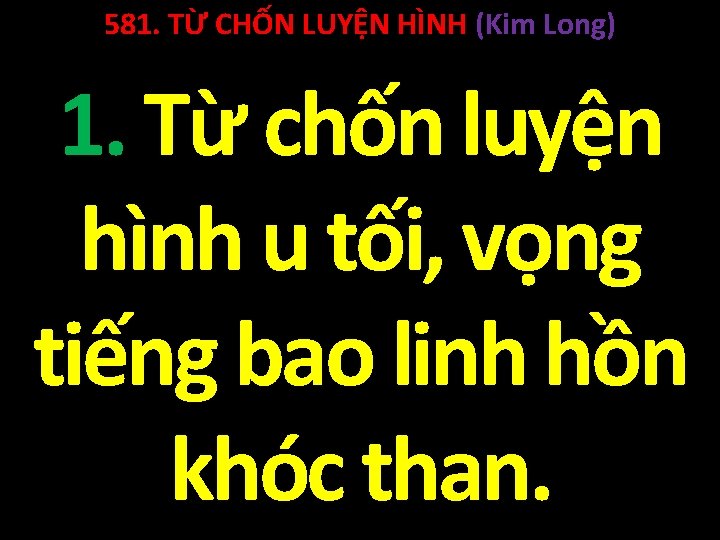 581. TỪ CHỐN LUYỆN HÌNH (Kim Long) 1. Từ chốn luyện hình u tối,