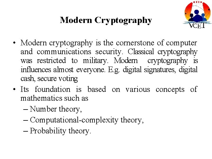 Modern Cryptography • Modern cryptography is the cornerstone of computer and communications security. Classical