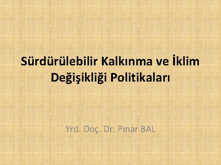 Sürdürülebilir Kalkınma ve İklim Değişikliği Politikaları Yrd. Doç. Dr. Pınar BAL 