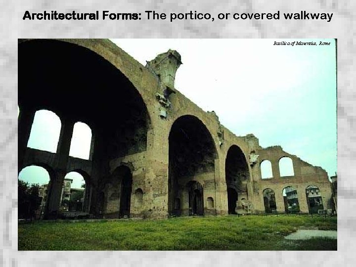 Architectural Forms: The portico, or covered walkway Basilica of Maxentius, Rome 
