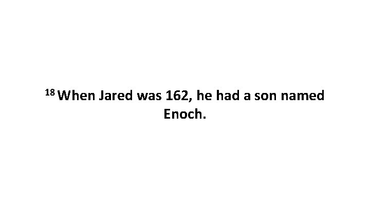 18 When Jared was 162, he had a son named Enoch. 