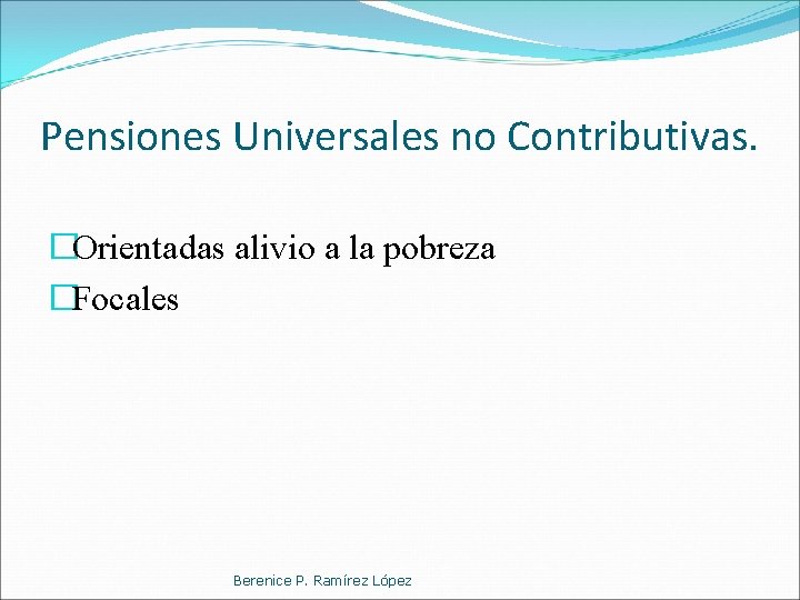 Pensiones Universales no Contributivas. �Orientadas alivio a la pobreza �Focales Berenice P. Ramírez López