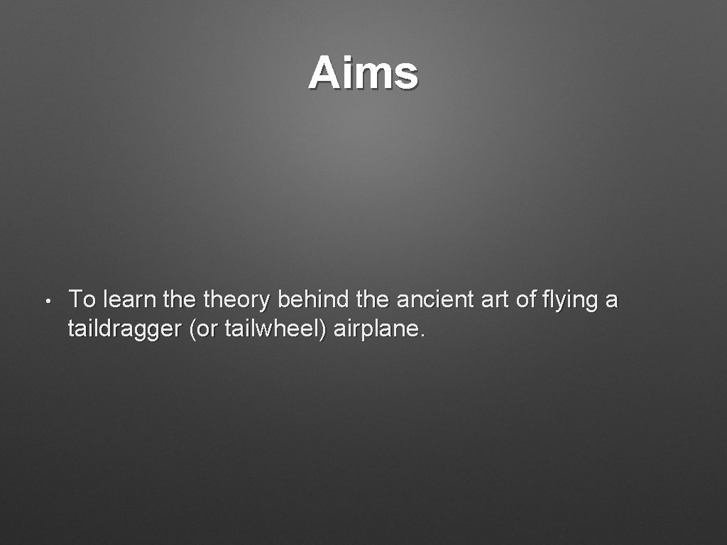 Aims • To learn theory behind the ancient art of flying a taildragger (or