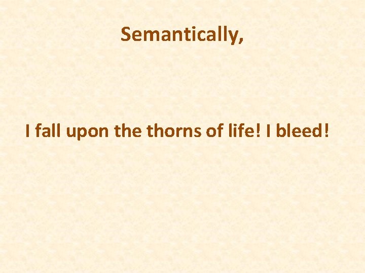 Semantically, I fall upon the thorns of life! I bleed! 