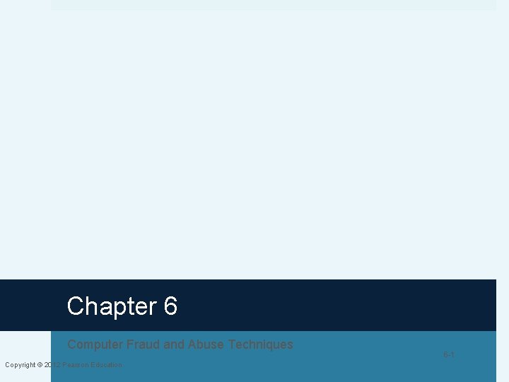 Chapter 6 Computer Fraud and Abuse Techniques Copyright © 2012 Pearson Education 6 -1