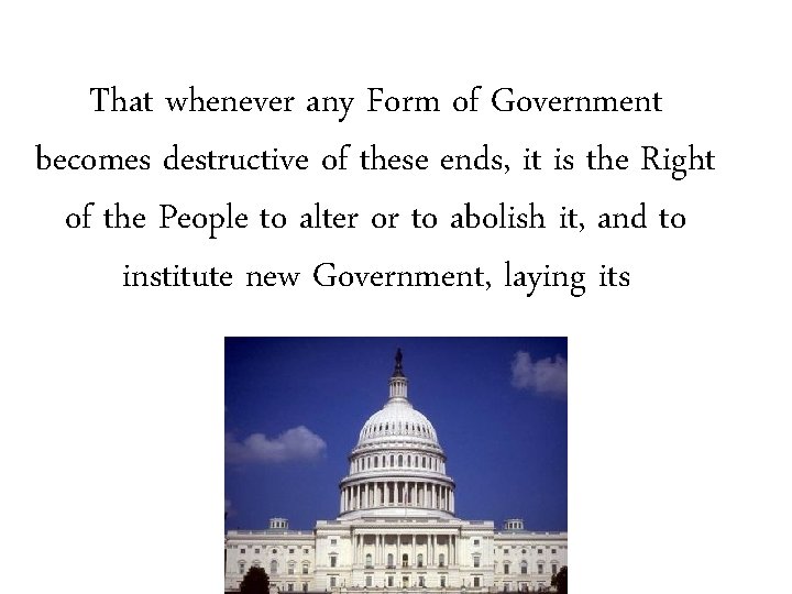 That whenever any Form of Government becomes destructive of these ends, it is the