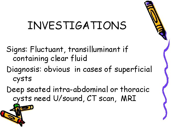 INVESTIGATIONS Signs: Fluctuant, transilluminant if containing clear fluid Diagnosis: obvious in cases of superficial