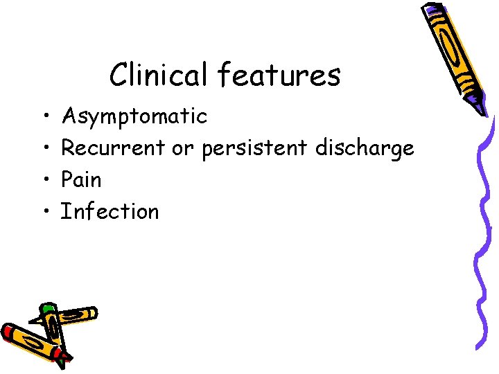 Clinical features • • Asymptomatic Recurrent or persistent discharge Pain Infection 