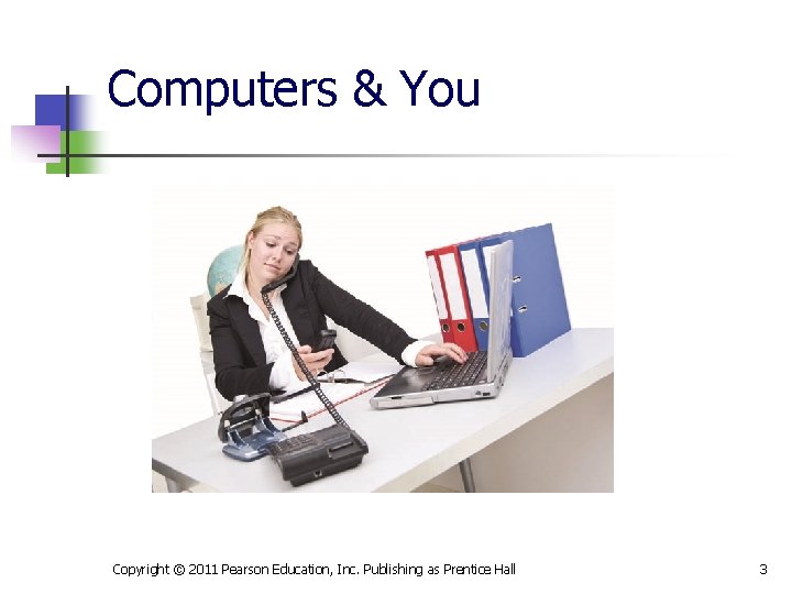 Computers & You Copyright © 2011 Pearson Education, Inc. Publishing as Prentice Hall 3