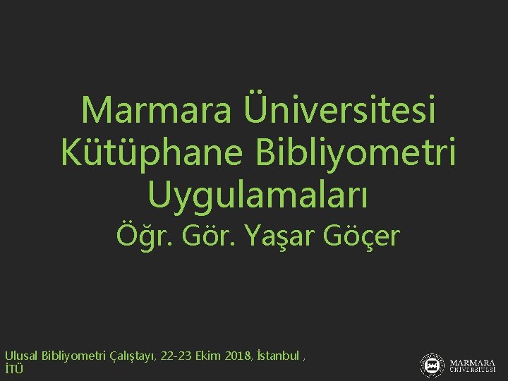 Marmara Üniversitesi Kütüphane Bibliyometri Uygulamaları Öğr. Gör. Yaşar Göçer Ulusal Bibliyometri Çalıştayı, 22 -23