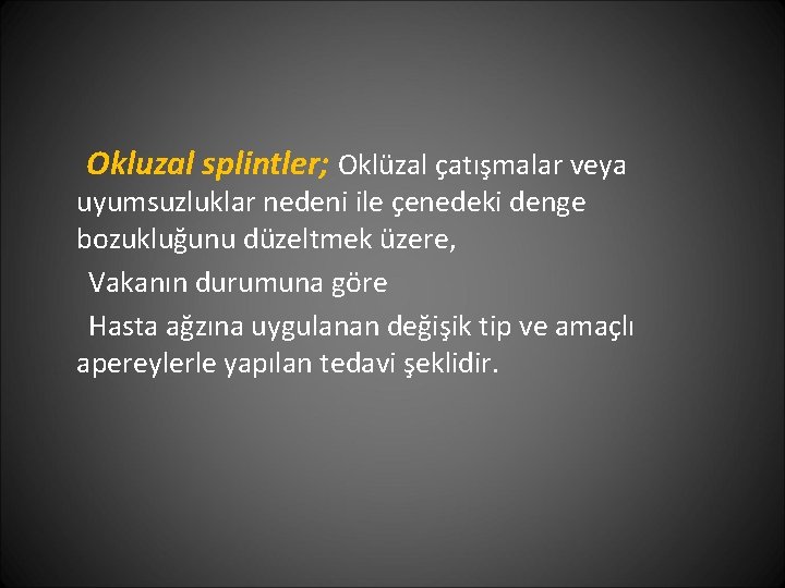 Okluzal splintler; Oklüzal çatışmalar veya uyumsuzluklar nedeni ile çenedeki denge bozukluğunu düzeltmek üzere, Vakanın