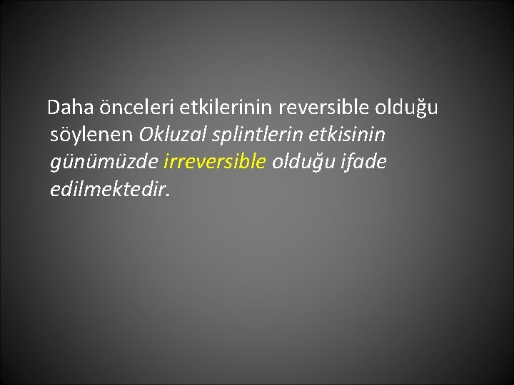 Daha önceleri etkilerinin reversible olduğu söylenen Okluzal splintlerin etkisinin günümüzde irreversible olduğu ifade edilmektedir.