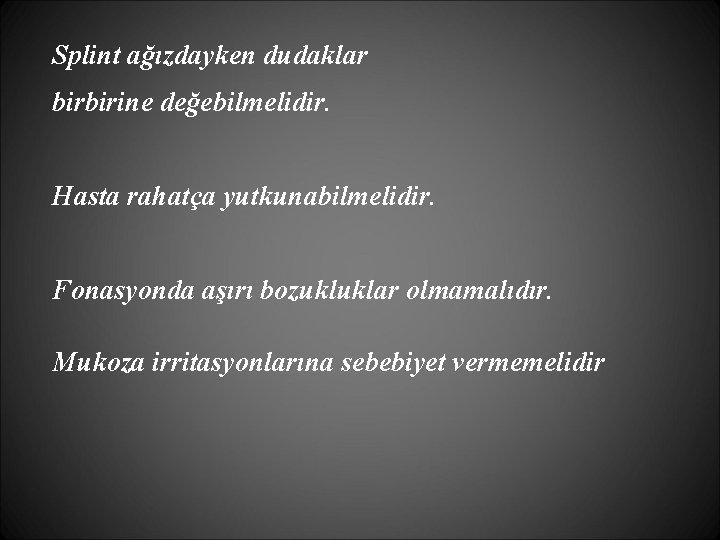 Splint ağızdayken dudaklar birbirine değebilmelidir. Hasta rahatça yutkunabilmelidir. Fonasyonda aşırı bozukluklar olmamalıdır. Mukoza irritasyonlarına