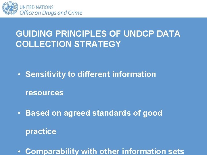 GUIDING PRINCIPLES OF UNDCP DATA COLLECTION STRATEGY • Sensitivity to different information resources • GUIDING PRINCIPLES OF UNDCP DATA COLLECTION STRATEGY • Sensitivity to different information resources •