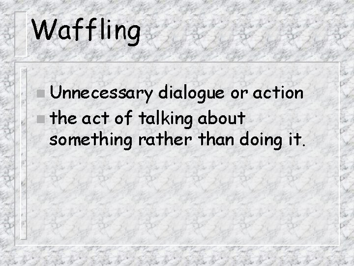 Waffling n Unnecessary dialogue or action n the act of talking about something rather