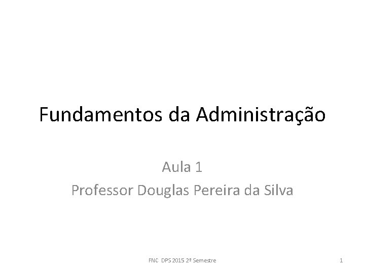 Fundamentos da Administração Aula 1 Professor Douglas Pereira da Silva FNC DPS 2015 2º