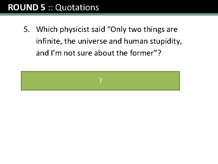 ROUND 5 : : Quotations 5. Which physicist said “Only two things are infinite,