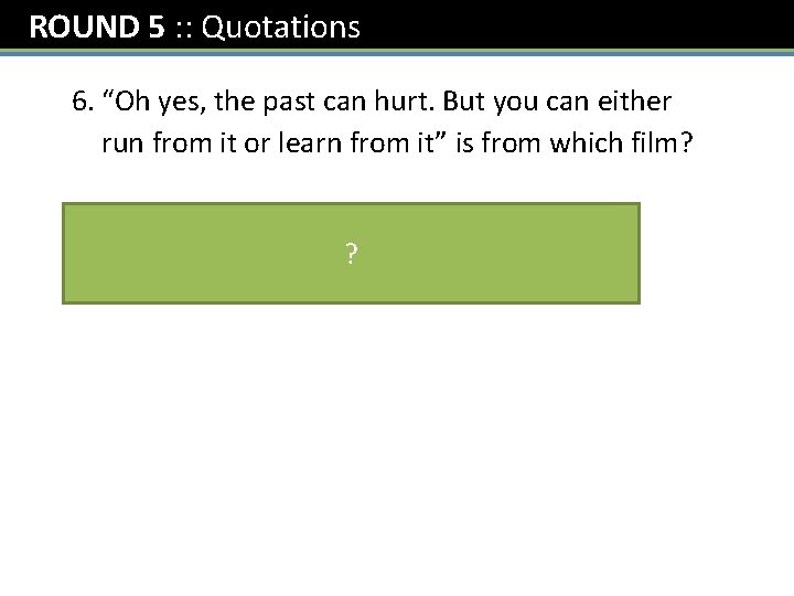 ROUND 5 : : Quotations 6. “Oh yes, the past can hurt. But you