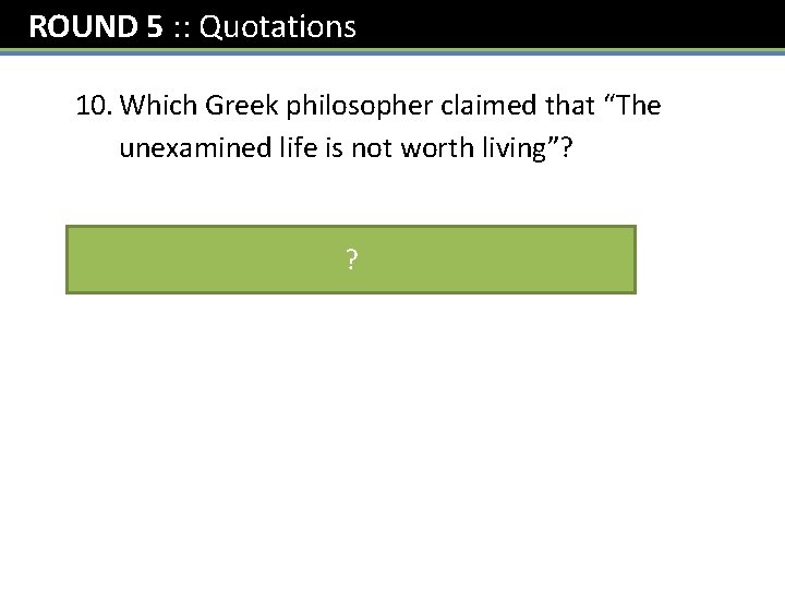 ROUND 5 : : Quotations 10. Which Greek philosopher claimed that “The unexamined life