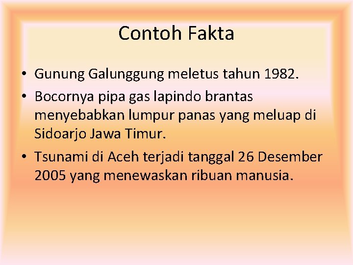 Contoh Fakta • Gunung Galunggung meletus tahun 1982. • Bocornya pipa gas lapindo brantas