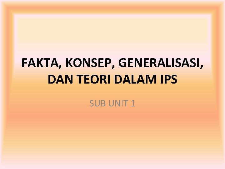 FAKTA, KONSEP, GENERALISASI, DAN TEORI DALAM IPS SUB UNIT 1 