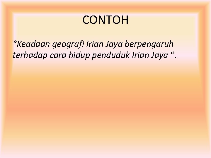 CONTOH “Keadaan geografi Irian Jaya berpengaruh terhadap cara hidup penduduk Irian Jaya “. 