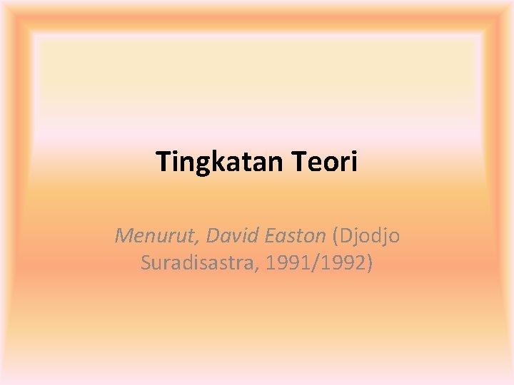 Tingkatan Teori Menurut, David Easton (Djodjo Suradisastra, 1991/1992) 