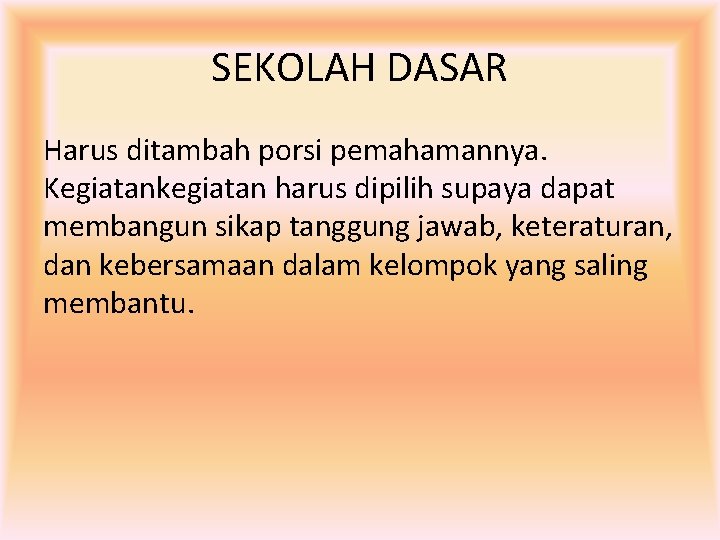 SEKOLAH DASAR Harus ditambah porsi pemahamannya. Kegiatankegiatan harus dipilih supaya dapat membangun sikap tanggung