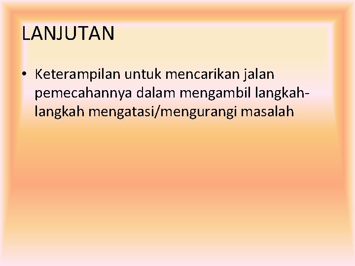 LANJUTAN • Keterampilan untuk mencarikan jalan pemecahannya dalam mengambil langkah mengatasi/mengurangi masalah 