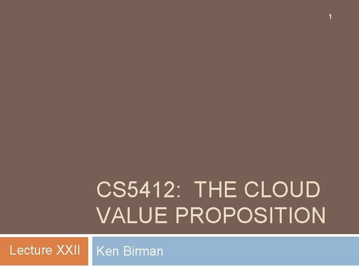 1 CS 5412: THE CLOUD VALUE PROPOSITION Lecture XXII Ken Birman 