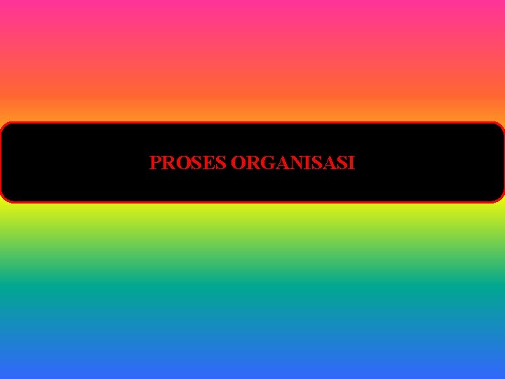 PROSES ORGANISASI PROSES ORGANISASI