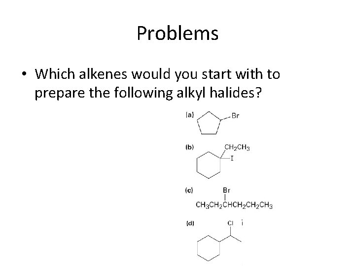Problems • Which alkenes would you start with to prepare the following alkyl halides? Problems • Which alkenes would you start with to prepare the following alkyl halides?