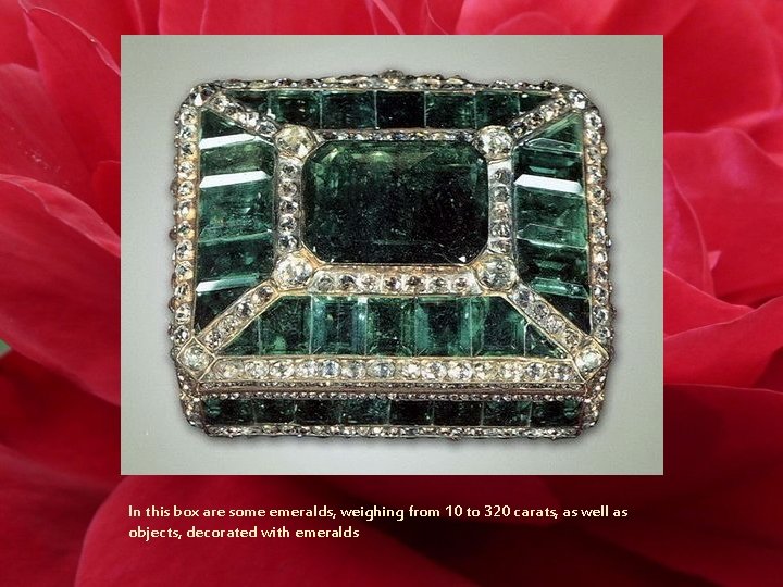 In this box are some emeralds, weighing from 10 to 320 carats, as well