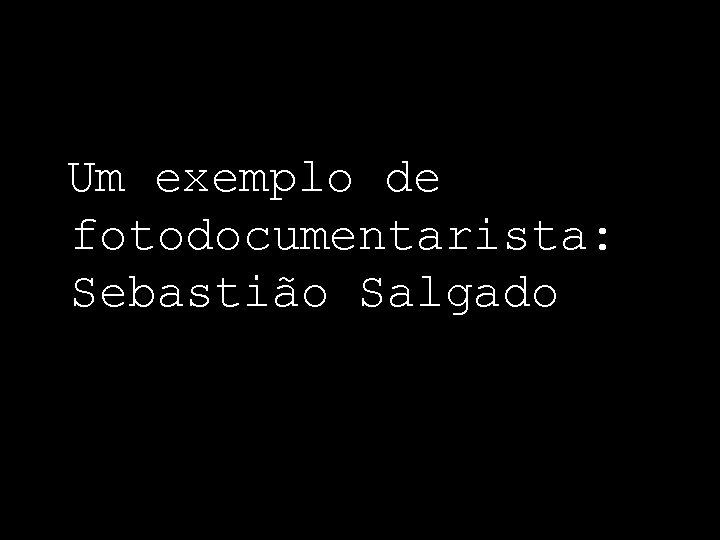 Um exemplo de fotodocumentarista: Sebastião Salgado 