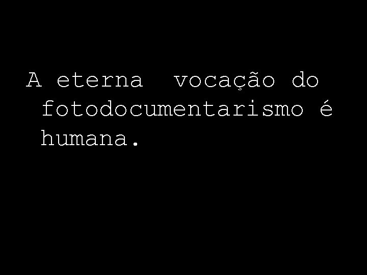 A eterna vocação do fotodocumentarismo é humana. 