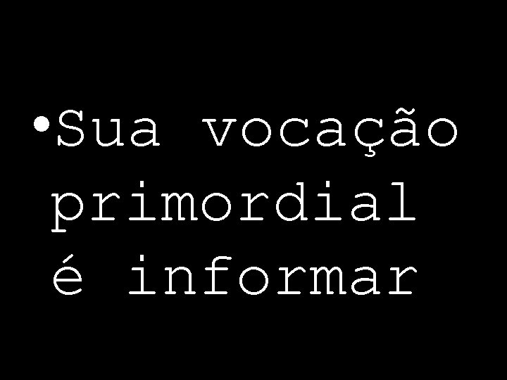  • Sua vocação primordial é informar 